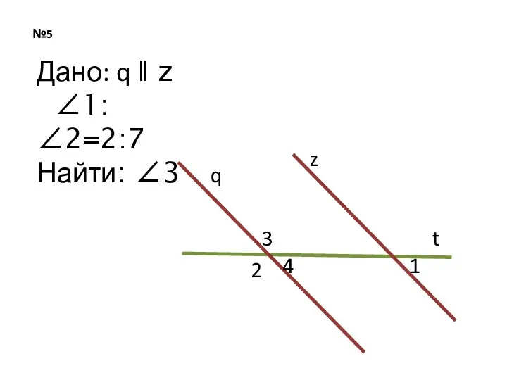 №5 q z t 3 2 4 1 Дано: q ǁ z ∠1:∠2=2:7 Найти: ∠3