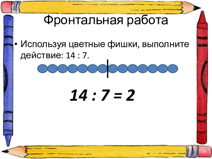 Фронтальная работа Используя цветные фишки, выполните действие: 14 : 7. 14 : 7 = 2