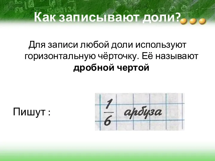 Как записывают доли? Для записи любой доли используют горизонтальную чёрточку. Её называют дробной чертой Пишут :