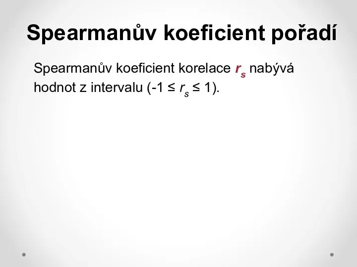 Spearmanův koeficient pořadí Spearmanův koeficient korelace rs nabývá hodnot z intervalu (-1 ≤ rs ≤ 1).