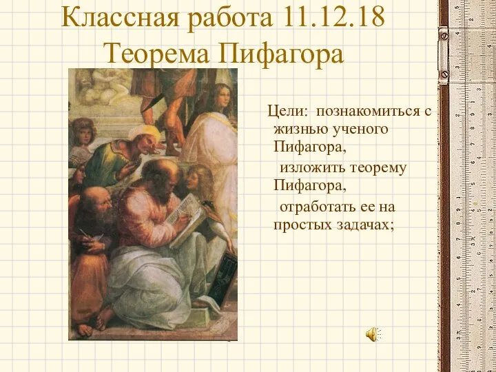 Классная работа 11.12.18 Теорема Пифагора Цели: познакомиться с жизнью ученого Пифагора,