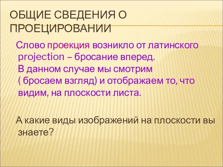 ОБЩИЕ СВЕДЕНИЯ О ПРОЕЦИРОВАНИИ Слово проекция возникло от латинского projection –