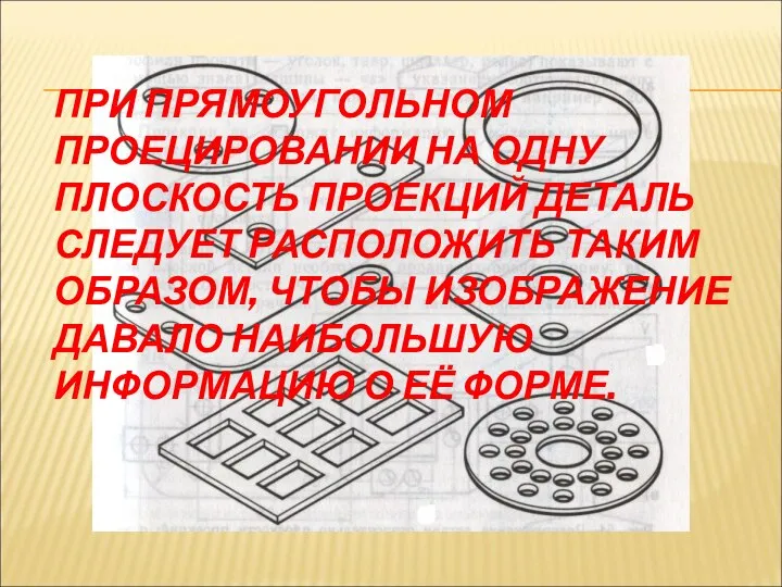 ПРИ ПРЯМОУГОЛЬНОМ ПРОЕЦИРОВАНИИ НА ОДНУ ПЛОСКОСТЬ ПРОЕКЦИЙ ДЕТАЛЬ СЛЕДУЕТ РАСПОЛОЖИТЬ ТАКИМ