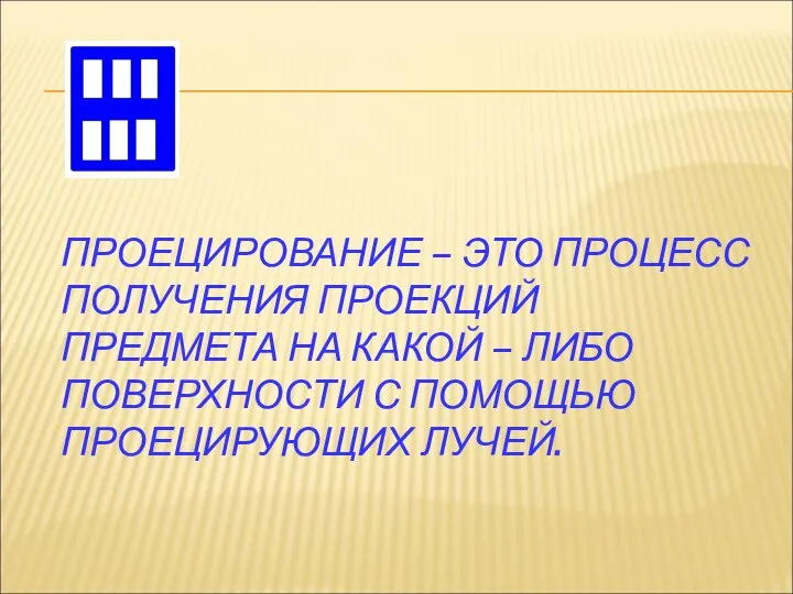 ПРОЕЦИРОВАНИЕ – ЭТО ПРОЦЕСС ПОЛУЧЕНИЯ ПРОЕКЦИЙ ПРЕДМЕТА НА КАКОЙ – ЛИБО ПОВЕРХНОСТИ С ПОМОЩЬЮ ПРОЕЦИРУЮЩИХ ЛУЧЕЙ.