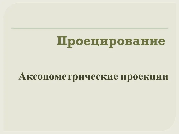 Проецирование Аксонометрические проекции