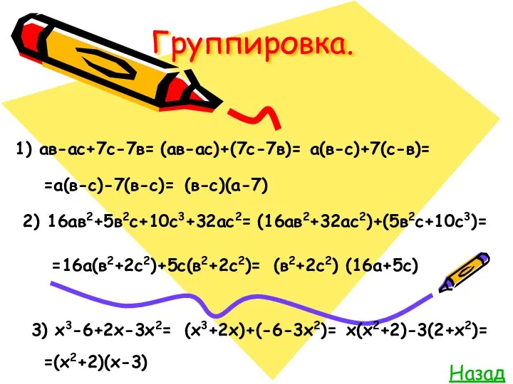 Группировка. Назад 1) ав-ас+7с-7в= (ав-ас)+(7с-7в)= а(в-с)+7(с-в)= =а(в-с)-7(в-с)= (в-с)(а-7) 2) 16ав2+5в2с+10с3+32ас2= (16ав2+32ас2)+(5в2с+10с3)=