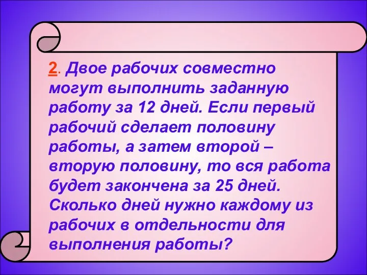 2. Двое рабочих совместно могут выполнить заданную работу за 12 дней.