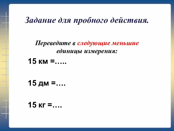 Задание для пробного действия. Переведите в следующие меньшие единицы измерения: 15