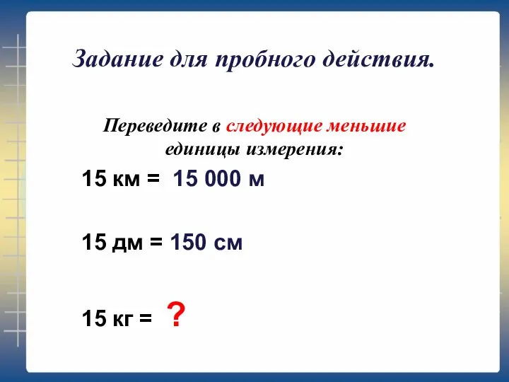 Задание для пробного действия. Переведите в следующие меньшие единицы измерения: 15