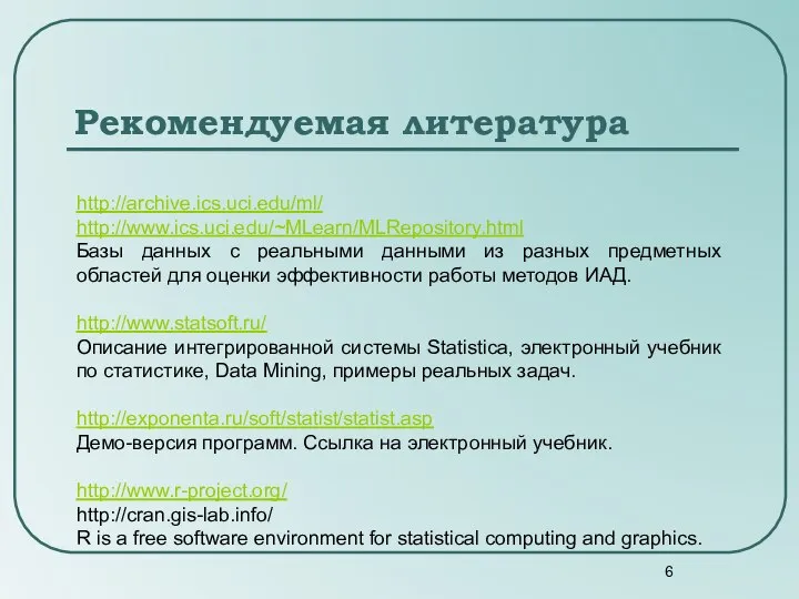 Рекомендуемая литература http://archive.ics.uci.edu/ml/ http://www.ics.uci.edu/~MLearn/MLRepository.html Базы данных с реальными данными из разных