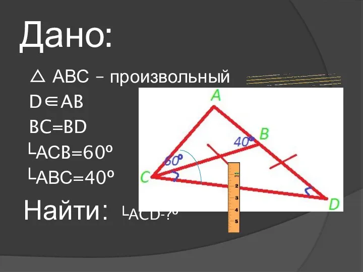 Дано: △ АВС – произвольный D∈AB BC=BD └АСB=60º ?º └АВС=40º Найти: └АCD-?º