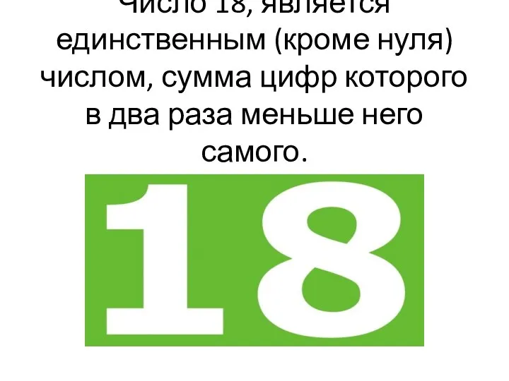 Число 18, является единственным (кроме нуля) числом, сумма цифр которого в два раза меньше него самого.