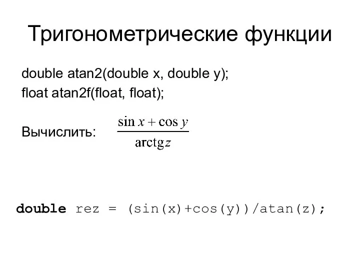 Тригонометрические функции double atan2(double x, double y); float atan2f(float, float); Вычислить: double rez = (sin(x)+cos(y))/atan(z);