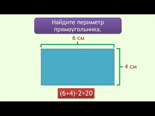 Найдите периметр прямоугольника. 6 см 4 см (6+4)·2=20