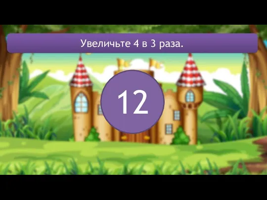 12 Увеличьте 4 в 3 раза.