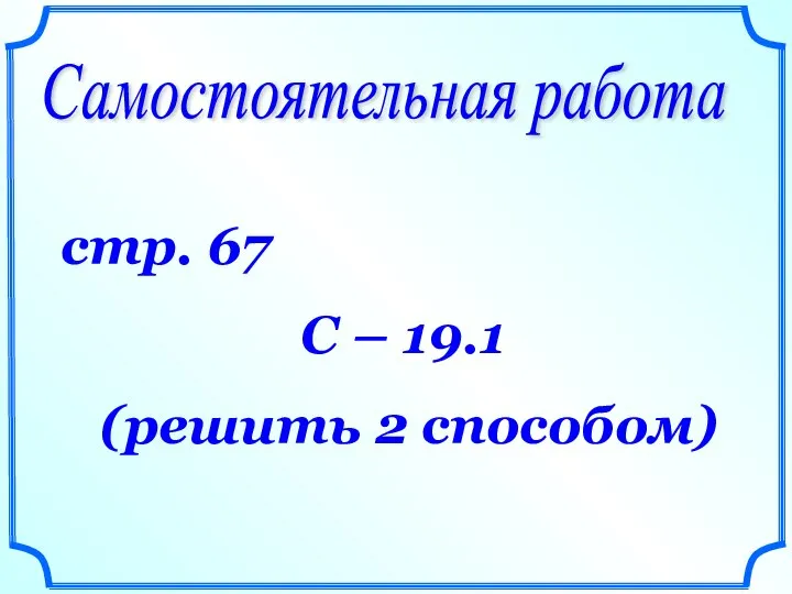 Самостоятельная работа стр. 67 С – 19.1 (решить 2 способом)