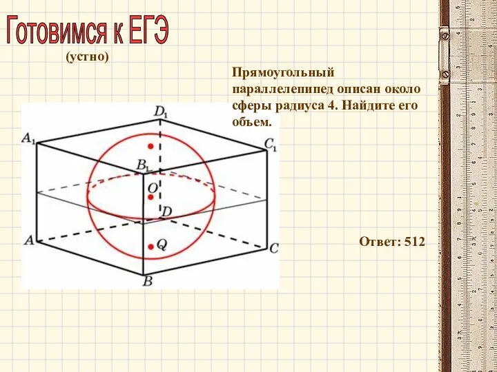Готовимся к ЕГЭ Прямоугольный параллелепипед описан около сферы радиуса 4. Найдите его объем. Ответ: 512 (устно)