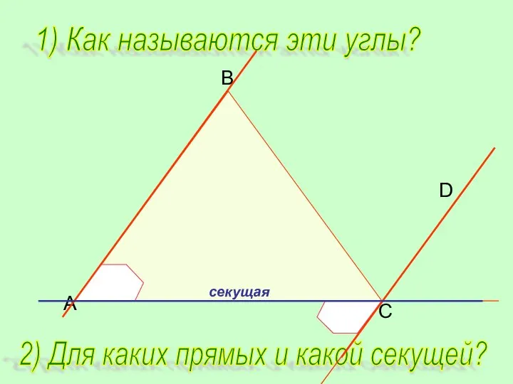 B C D A 1) Как называются эти углы? 2) Для каких прямых и какой секущей?