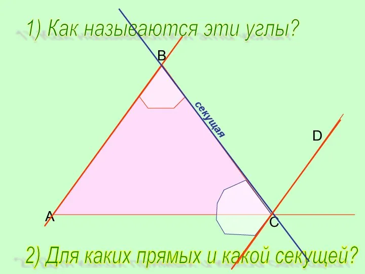 B C D A 1) Как называются эти углы? 2) Для каких прямых и какой секущей?