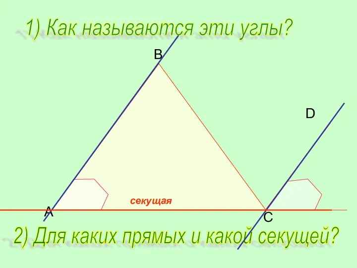 B C D A 1) Как называются эти углы? 2) Для каких прямых и какой секущей?