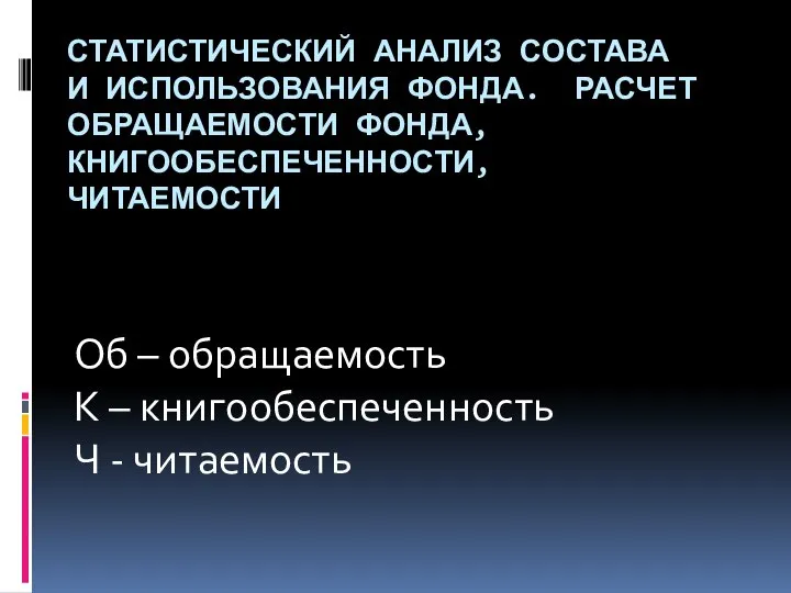 СТАТИСТИЧЕСКИЙ АНАЛИЗ СОСТАВА И ИСПОЛЬЗОВАНИЯ ФОНДА. РАСЧЕТ ОБРАЩАЕМОСТИ ФОНДА, КНИГООБЕСПЕЧЕННОСТИ, ЧИТАЕМОСТИ