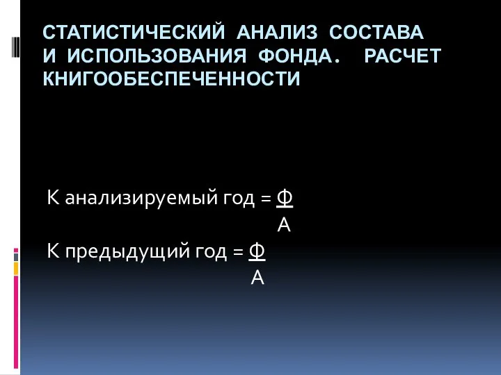 СТАТИСТИЧЕСКИЙ АНАЛИЗ СОСТАВА И ИСПОЛЬЗОВАНИЯ ФОНДА. РАСЧЕТ КНИГООБЕСПЕЧЕННОСТИ К анализируемый год