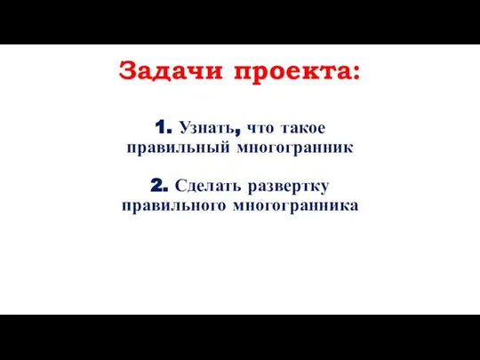 Задачи проекта: 1. Узнать, что такое правильный многогранник 2. Сделать развертку правильного многогранника