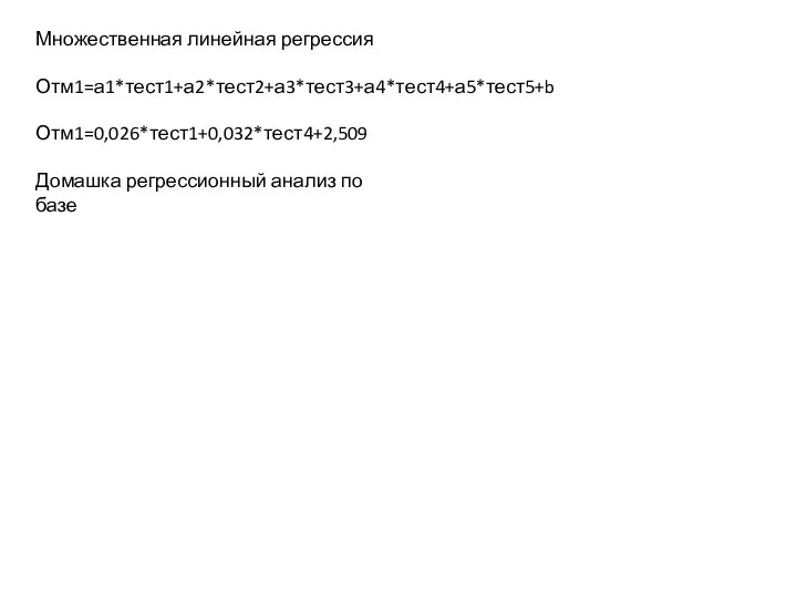 Множественная линейная регрессия Отм1=а1*тест1+а2*тест2+а3*тест3+а4*тест4+а5*тест5+b Отм1=0,026*тест1+0,032*тест4+2,509 Домашка регрессионный анализ по базе