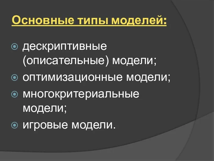 Основные типы моделей: дескриптивные (описательные) модели; оптимизационные модели; многокритериальные модели; игровые модели.