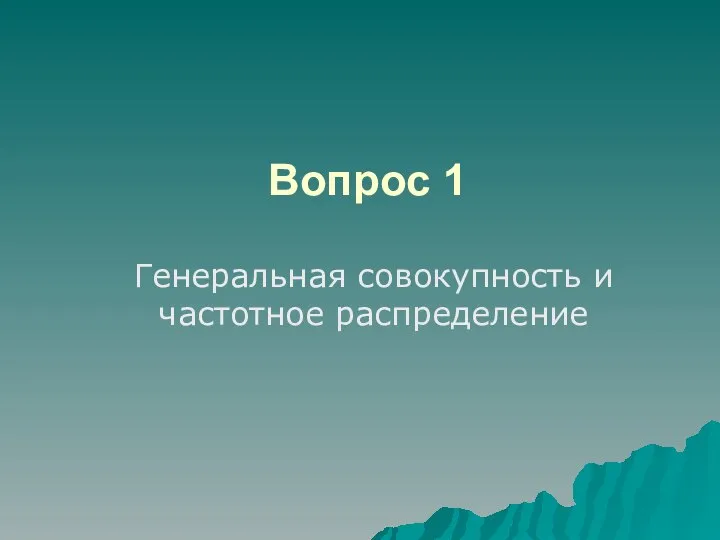 Вопрос 1 Генеральная совокупность и частотное распределение