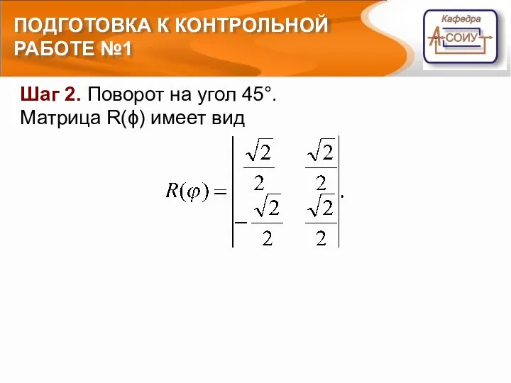 ПОДГОТОВКА К КОНТРОЛЬНОЙ РАБОТЕ №1 Шаг 2. Поворот на угол 45°. Матрица R(ϕ) имеет вид