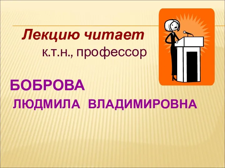 Лекцию читает к.т.н., профессор БОБРОВА ЛЮДМИЛА ВЛАДИМИРОВНА