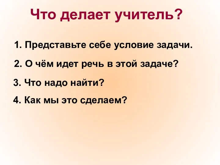 Что делает учитель? 1. Представьте себе условие задачи. 2. О чём