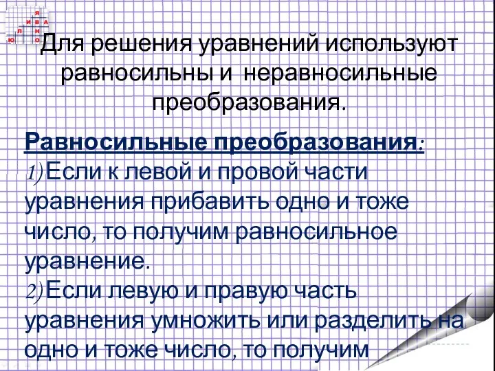 Для решения уравнений используют равносильны и неравносильные преобразования. Равносильные преобразования: 1)