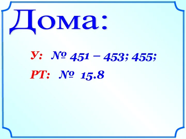 Дома: У: № 451 – 453; 455; РТ: № 15.8