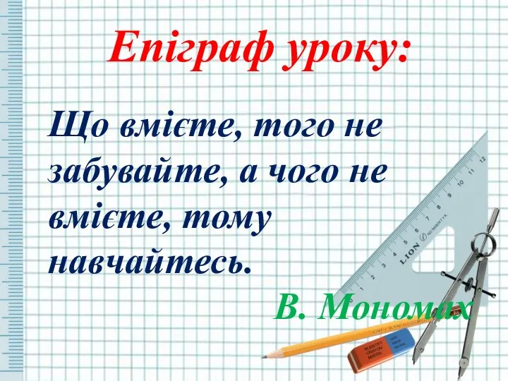 Епіграф уроку: Що вмієте, того не забувайте, а чого не вмієте, тому навчайтесь. В. Мономах