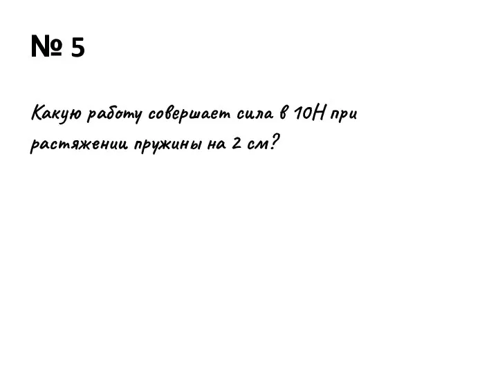 № 5 Какую работу совершает сила в 10Н при растяжении пружины на 2 см?
