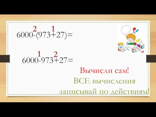 6000-(973+27)= 1 2 Вычисли сам! ВСЕ вычисления записывай по действиям! 6000-973+27= 1 2