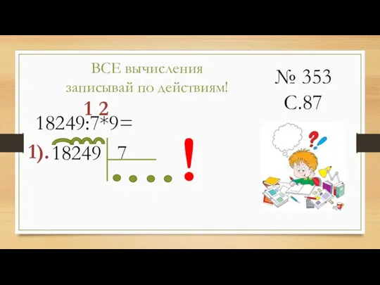 № 353 С.87 ВСЕ вычисления записывай по действиям! 18249:7*9= 1 2 !