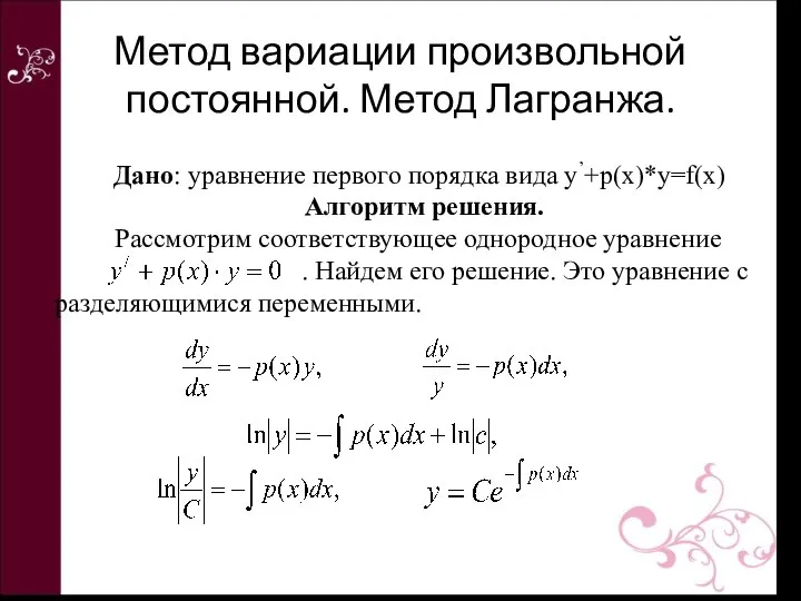 Дано: уравнение первого порядка вида y’+p(x)*y=f(x) Алгоритм решения. Рассмотрим соответствующее однородное