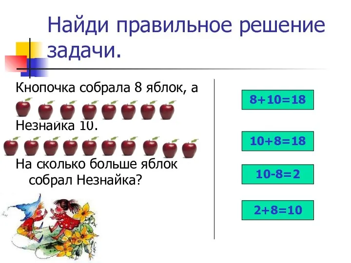 Найди правильное решение задачи. Кнопочка собрала 8 яблок, а Незнайка 10.