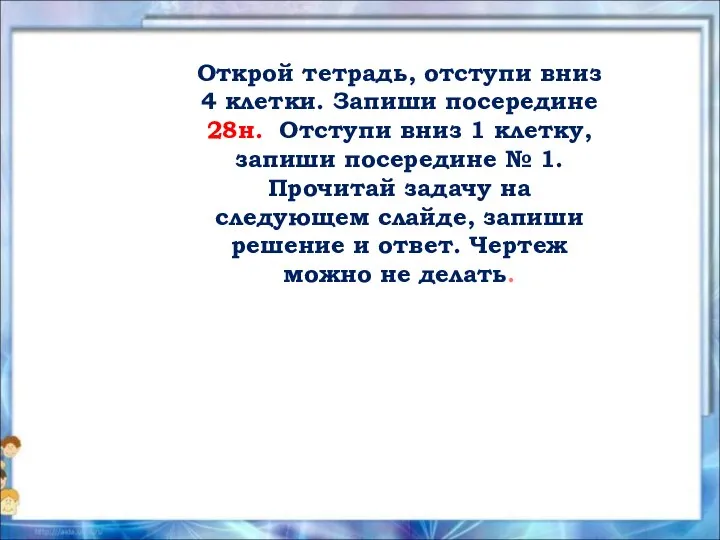 Открой тетрадь, отступи вниз 4 клетки. Запиши посередине 28н. Отступи вниз