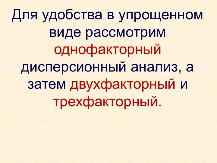 Для удобства в упрощенном виде рассмотрим однофакторный дисперсионный анализ, а затем двухфакторный и трехфакторный.