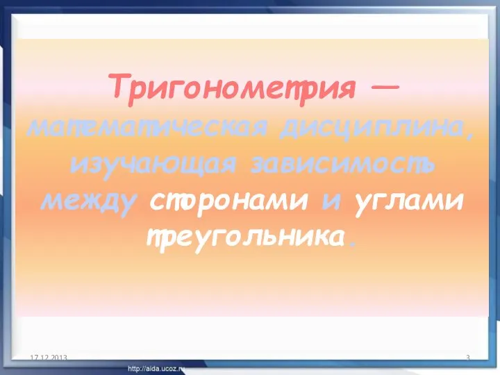 Тригонометрия — математическая дисциплина, изучающая зависимость между сторонами и углами треугольника. 17.12.2013