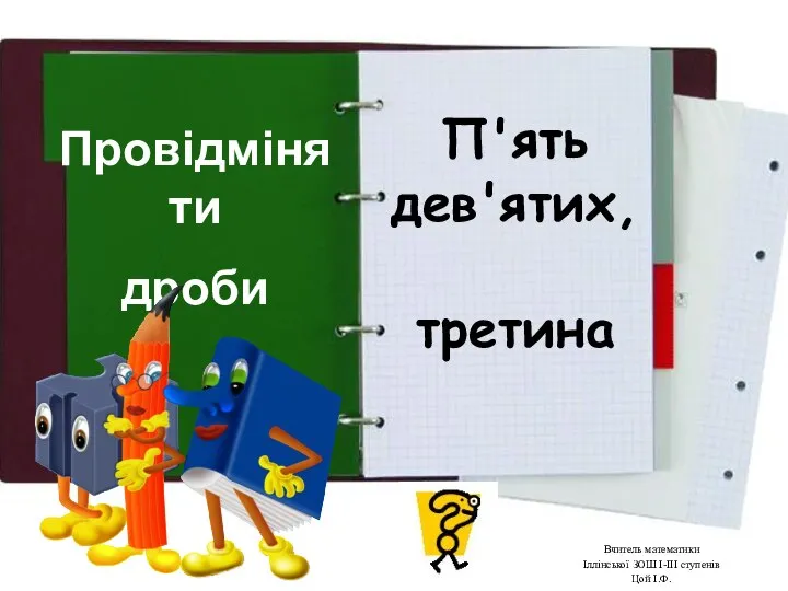 П'ять дев'ятих, третина Провідміняти дроби Вчитель математики Іллінської ЗОШ І-ІІІ ступенів Цой І.Ф.