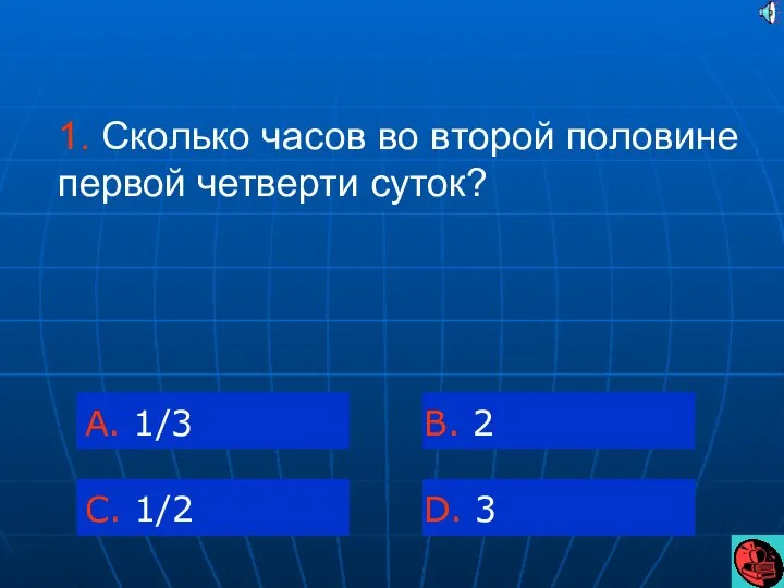 1. Сколько часов во второй половине первой четверти суток? A. 1/3