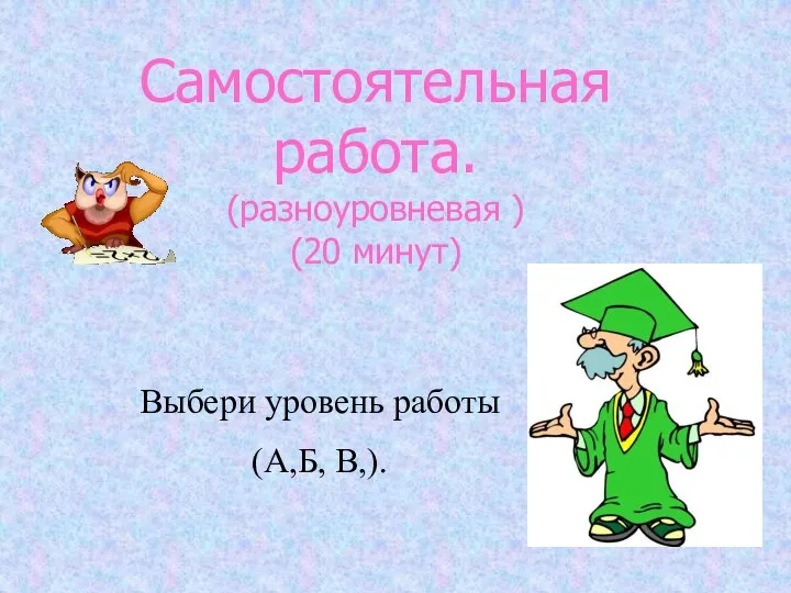 Самостоятельная работа. (разноуровневая ) (20 минут) Выбери уровень работы (А,Б, В,).