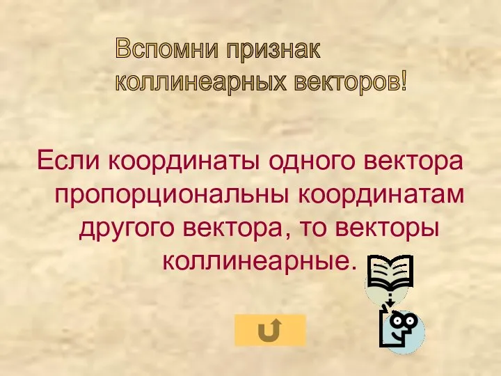 Если координаты одного вектора пропорциональны координатам другого вектора, то векторы коллинеарные. Вспомни признак коллинеарных векторов!