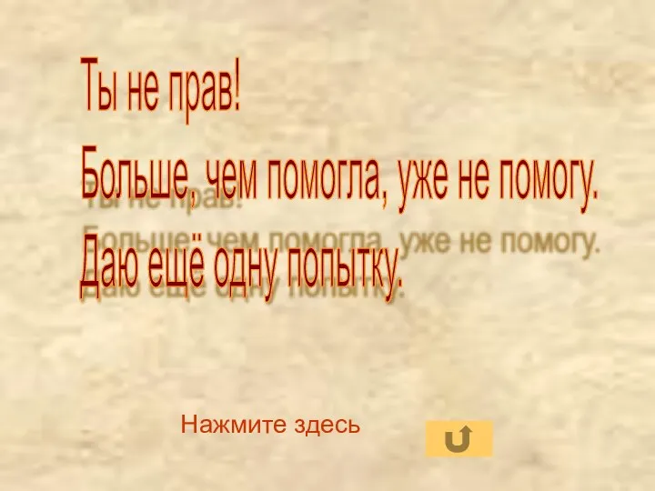 Нажмите здесь Ты не прав! Больше, чем помогла, уже не помогу. Даю ещё одну попытку.