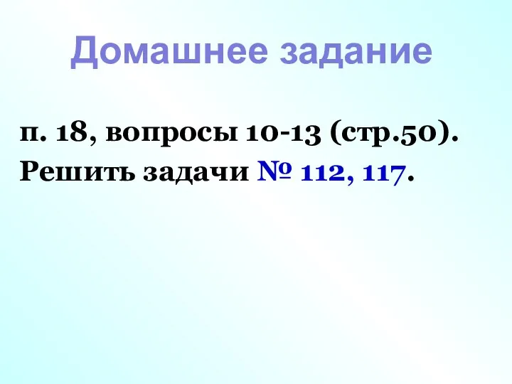 п. 18, вопросы 10-13 (стр.50). Решить задачи № 112, 117. Домашнее задание